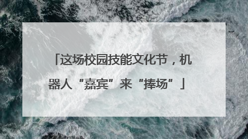 这场校园技能文化节，机器人“嘉宾”来“捧场”