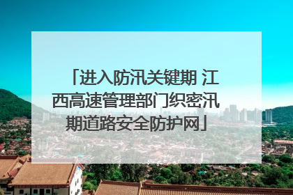 进入防汛关键期 江西高速管理部门织密汛期道路安全防护网