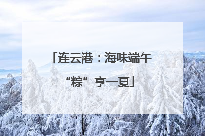 连云港：海味端午 “粽”享一夏