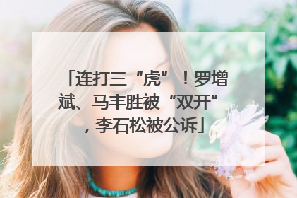 连打三“虎”！罗增斌、马丰胜被“双开”，李石松被公诉