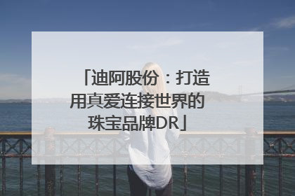 迪阿股份：打造用真爱连接世界的珠宝品牌DR