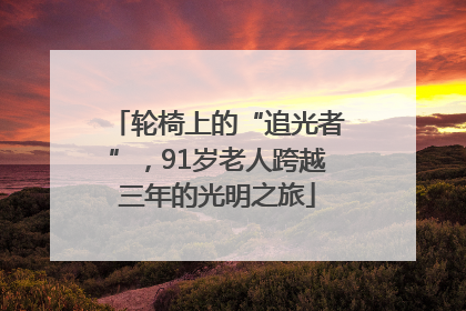 轮椅上的“追光者”，91岁老人跨越三年的光明之旅