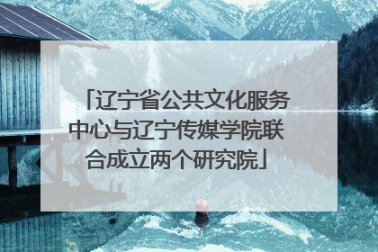 辽宁省公共文化服务中心与辽宁传媒学院联合成立两个研究院