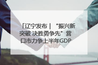 辽宁发布｜“振兴新突破 决胜勇争先”营口市力争上半年GDP增长6%左右