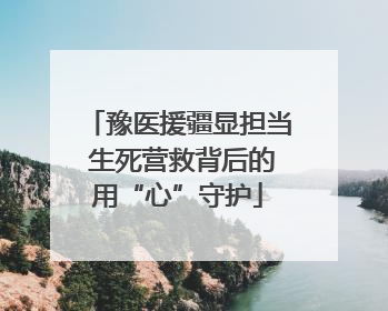 豫医援疆显担当 生死营救背后的用“心”守护