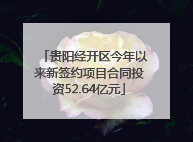贵阳经开区今年以来新签约项目合同投资52.64亿元