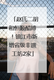 赵氏二胡和恒顺醋博！镇江市新增省级非遗工坊2家
