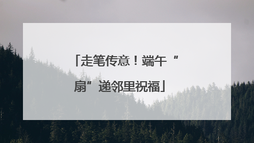走笔传意！端午“扇”递邻里祝福