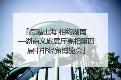 跨越山海 相约湖南——湖南文旅展厅亮相第四届中非经贸博览会