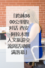 跨越3600公里的对话 西安-阿拉木图人文旅游交流周活动圆满落幕