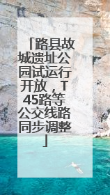 路县故城遗址公园试运行开放，T45路等公交线路同步调整
