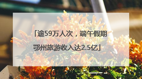 逾59万人次，端午假期鄂州旅游收入达2.5亿