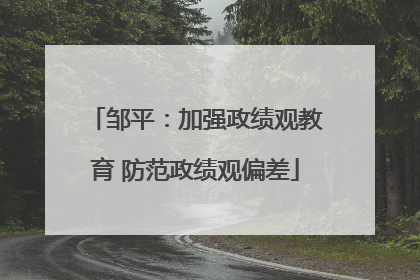 邹平：加强政绩观教育 防范政绩观偏差