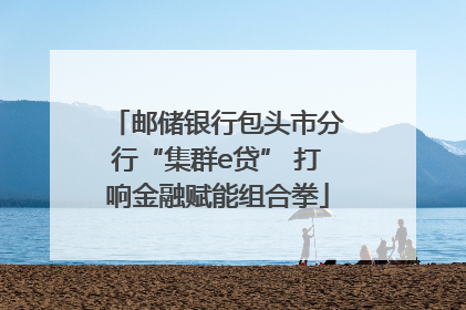 邮储银行包头市分行“集群e贷” 打响金融赋能组合拳