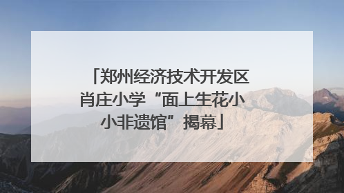 郑州经济技术开发区肖庄小学“面上生花小小非遗馆”揭幕