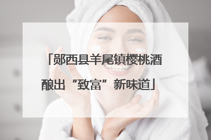 郧西县羊尾镇樱桃酒酿出“致富”新味道