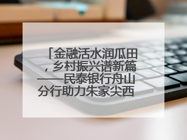 金融活水润瓜田，乡村振兴谱新篇——民泰银行舟山分行助力朱家尖西瓜甜蜜升级