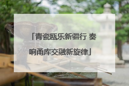 青瓷瓯乐新疆行 奏响甬库交融新旋律