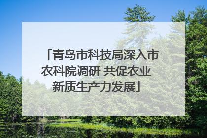 青岛市科技局深入市农科院调研 共促农业新质生产力发展