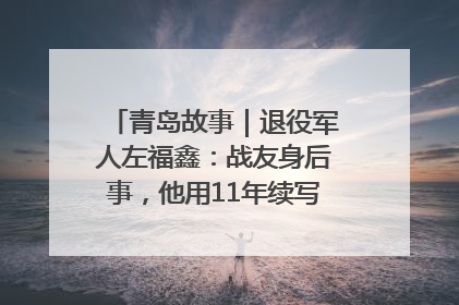 青岛故事｜退役军人左福鑫：战友身后事，他用11年续写 “兄弟情”