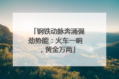 钢铁动脉奔涌强劲势能：火车一响，黄金万两