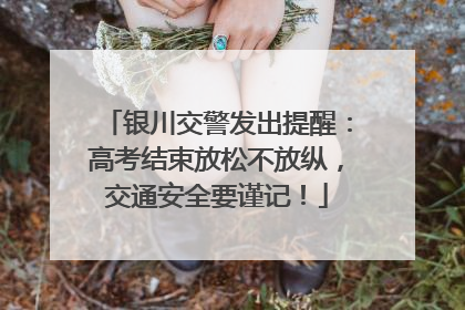 银川交警发出提醒：高考结束放松不放纵，交通安全要谨记！