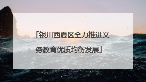 银川西夏区全力推进义务教育优质均衡发展