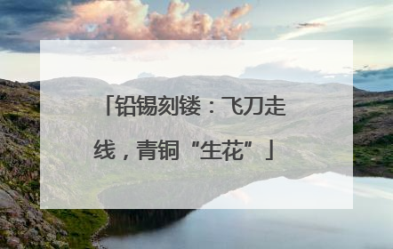 铅锡刻镂：飞刀走线，青铜“生花”