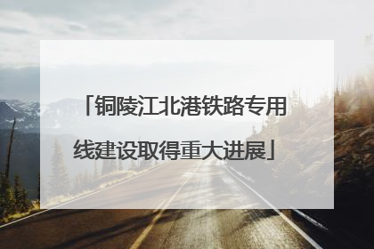 铜陵江北港铁路专用线建设取得重大进展