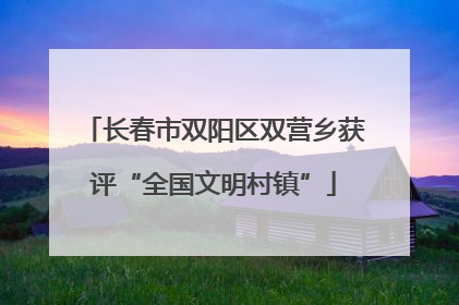 长春市双阳区双营乡获评“全国文明村镇”