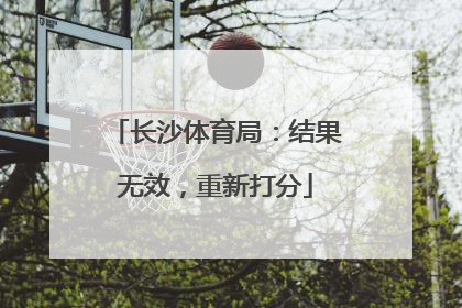长沙体育局：结果无效，重新打分
