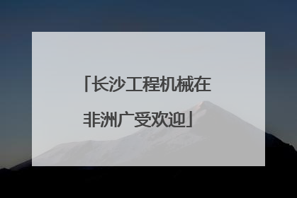 长沙工程机械在非洲广受欢迎