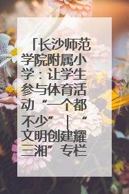长沙师范学院附属小学：让学生参与体育活动“一个都不少”｜“文明创建耀三湘”专栏