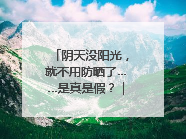 阴天没阳光，就不用防晒了……是真是假？｜谣言终结站