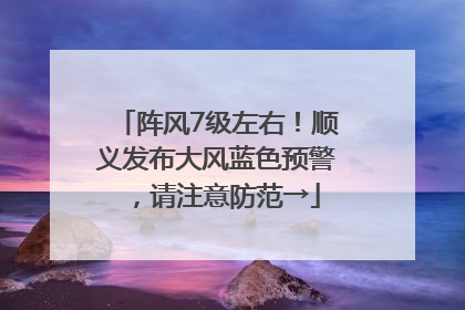 阵风7级左右！顺义发布大风蓝色预警，请注意防范→