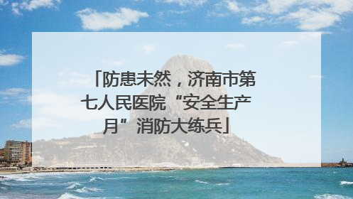 防患未然，济南市第七人民医院“安全生产月”消防大练兵