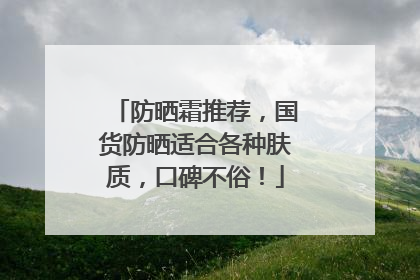 防晒霜推荐，国货防晒适合各种肤质，口碑不俗！