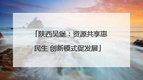 陕西吴堡：资源共享惠民生 创新模式促发展