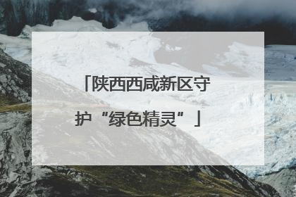 陕西西咸新区守护“绿色精灵”
