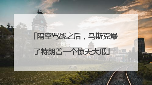 隔空骂战之后，马斯克爆了特朗普一个惊天大瓜