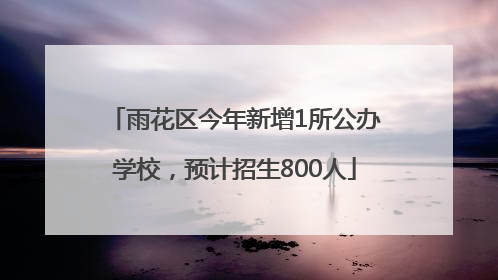 雨花区今年新增1所公办学校，预计招生800人