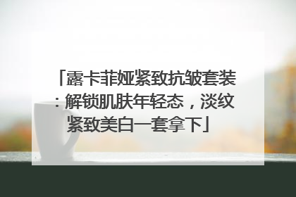 露卡菲娅紧致抗皱套装：解锁肌肤年轻态，淡纹紧致美白一套拿下