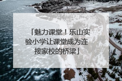 魅力课堂！乐山实验小学让课堂成为连接家校的桥梁