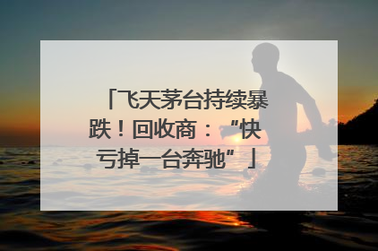 飞天茅台持续暴跌！回收商：“快亏掉一台奔驰”