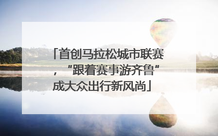 首创马拉松城市联赛，“跟着赛事游齐鲁”成大众出行新风尚