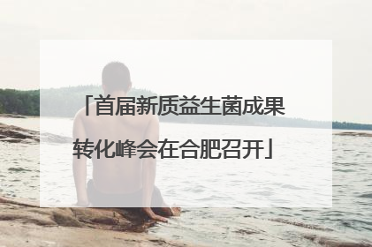 首届新质益生菌成果转化峰会在合肥召开