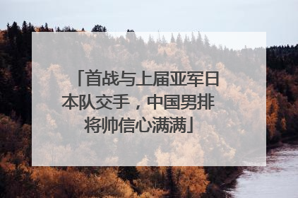 首战与上届亚军日本队交手，中国男排将帅信心满满