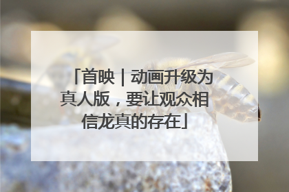首映｜动画升级为真人版，要让观众相信龙真的存在