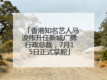 香港知名艺人马浚伟升任新城广播行政总裁，7月15日正式掌舵