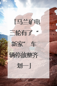 马兰矿电三轮有了“新家” 车辆停放整齐划一